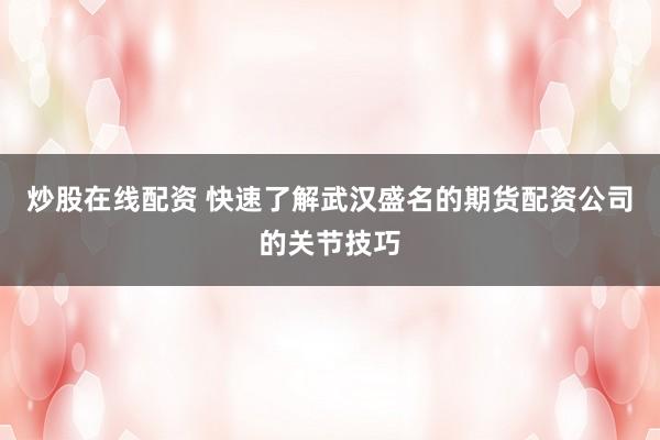 炒股在线配资 快速了解武汉盛名的期货配资公司的关节技巧