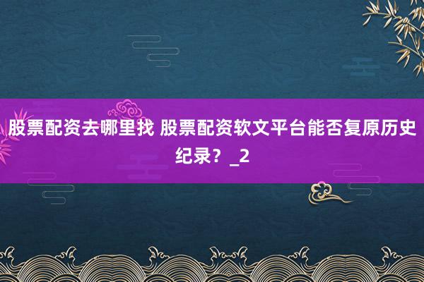 股票配资去哪里找 股票配资软文平台能否复原历史纪录？_2