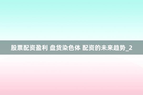 股票配资盈利 盘货染色体 配资的未来趋势_2