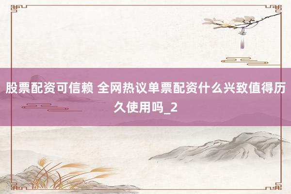 股票配资可信赖 全网热议单票配资什么兴致值得历久使用吗_2