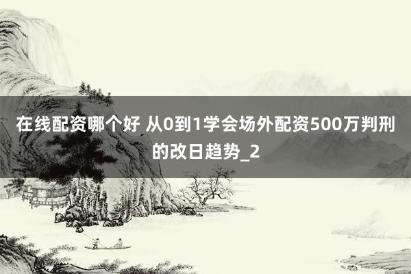在线配资哪个好 从0到1学会场外配资500万判刑的改日趋势_2