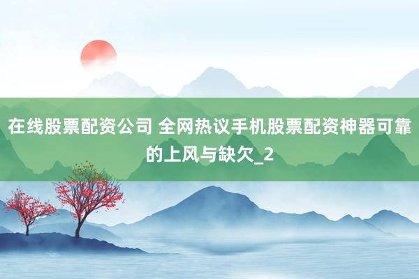 在线股票配资公司 全网热议手机股票配资神器可靠的上风与缺欠_2