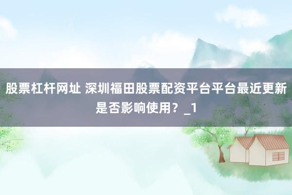 股票杠杆网址 深圳福田股票配资平台平台最近更新是否影响使用？_1
