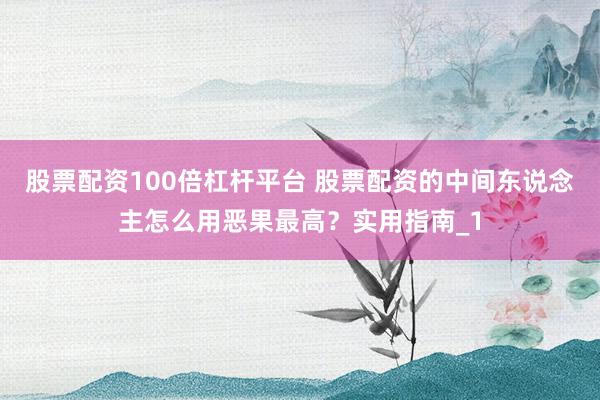 股票配资100倍杠杆平台 股票配资的中间东说念主怎么用恶果最高？实用指南_1
