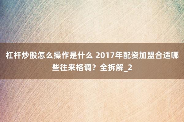 杠杆炒股怎么操作是什么 2017年配资加盟合适哪些往来格调？全拆解_2