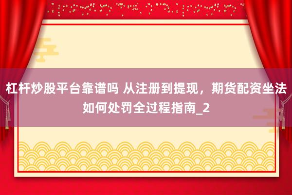 杠杆炒股平台靠谱吗 从注册到提现，期货配资坐法如何处罚全过程指南_2