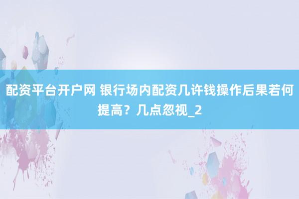 配资平台开户网 银行场内配资几许钱操作后果若何提高？几点忽视_2