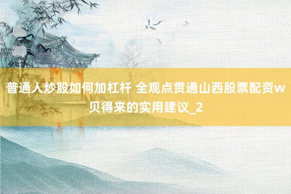 普通人炒股如何加杠杆 全观点贯通山西股票配资w贝得来的实用建议_2