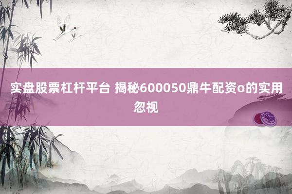 实盘股票杠杆平台 揭秘600050鼎牛配资o的实用忽视