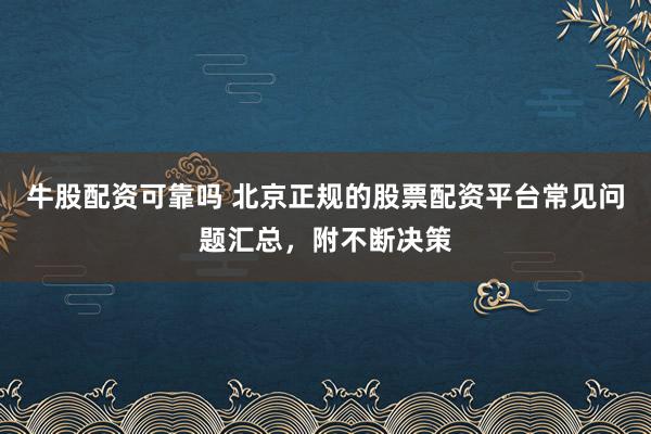 牛股配资可靠吗 北京正规的股票配资平台常见问题汇总，附不断决策