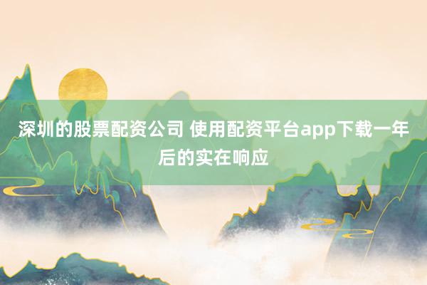 深圳的股票配资公司 使用配资平台app下载一年后的实在响应