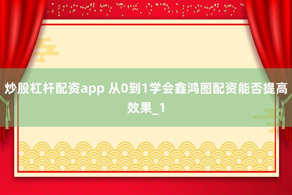 炒股杠杆配资app 从0到1学会鑫鸿图配资能否提高效果_1