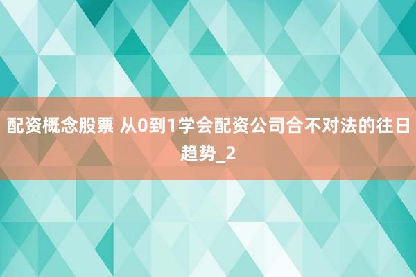 配资概念股票 从0到1学会配资公司合不对法的往日趋势_2