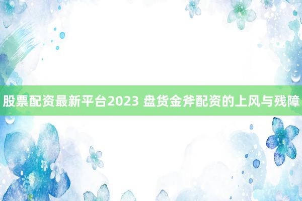 股票配资最新平台2023 盘货金斧配资的上风与残障