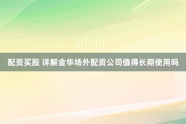 配资买股 详解金华场外配资公司值得长期使用吗