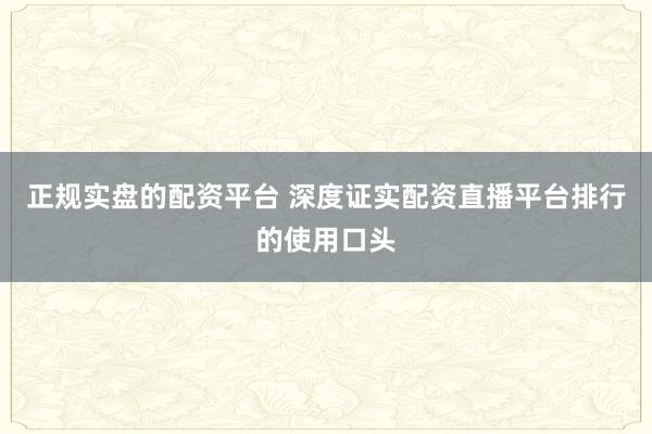 正规实盘的配资平台 深度证实配资直播平台排行的使用口头