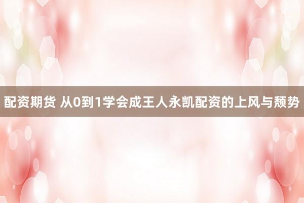 配资期货 从0到1学会成王人永凯配资的上风与颓势