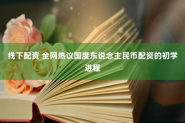 线下配资 全网热议国度东说念主民币配资的初学进程