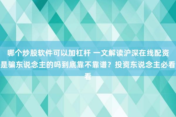 哪个炒股软件可以加杠杆 一文解读沪深在线配资是骗东说念主的吗到底靠不靠谱？投资东说念主必看