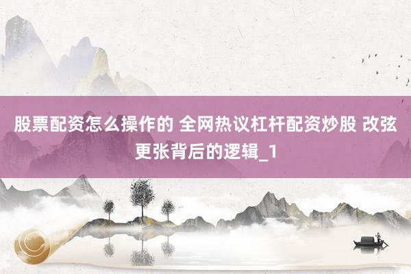股票配资怎么操作的 全网热议杠杆配资炒股 改弦更张背后的逻辑_1