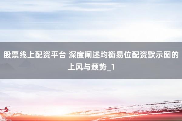 股票线上配资平台 深度阐述均衡易位配资默示图的上风与颓势_1