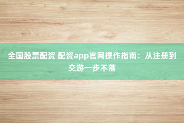 全国股票配资 配资app官网操作指南：从注册到交游一步不落