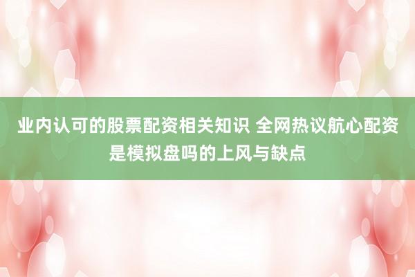 业内认可的股票配资相关知识 全网热议航心配资是模拟盘吗的上风与缺点