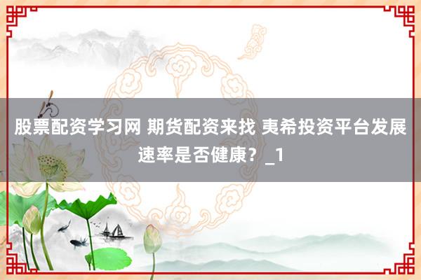 股票配资学习网 期货配资来找 夷希投资平台发展速率是否健康？_1