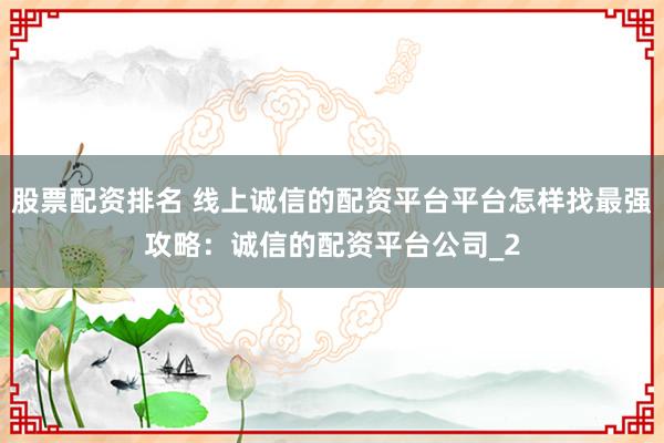 股票配资排名 线上诚信的配资平台平台怎样找最强攻略：诚信的配资平台公司_2