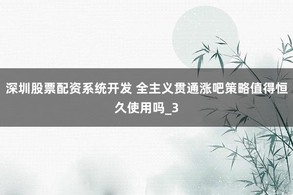 深圳股票配资系统开发 全主义贯通涨吧策略值得恒久使用吗_3