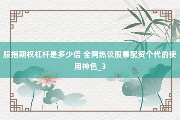 股指期权杠杆是多少倍 全网热议股票配资个代的使用神色_3