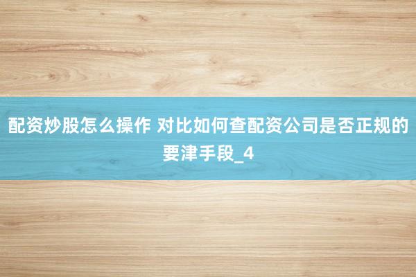 配资炒股怎么操作 对比如何查配资公司是否正规的要津手段_4