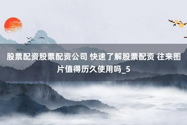 股票配资股票配资公司 快速了解股票配资 往来图片值得历久使用吗_5
