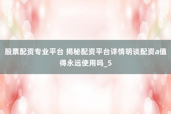 股票配资专业平台 揭秘配资平台详情明谈配资a值得永远使用吗_5