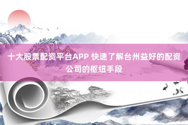 十大股票配资平台APP 快速了解台州益好的配资公司的枢纽手段