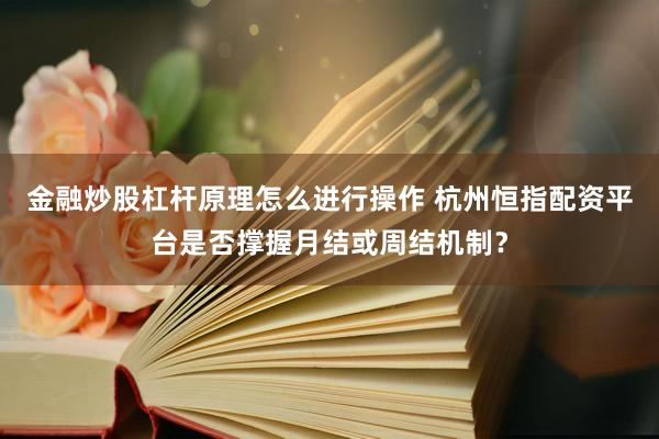 金融炒股杠杆原理怎么进行操作 杭州恒指配资平台是否撑握月结或周结机制？
