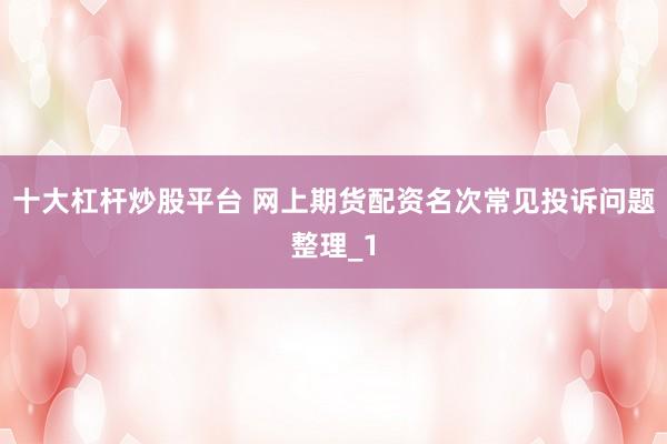 十大杠杆炒股平台 网上期货配资名次常见投诉问题整理_1
