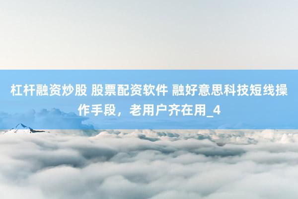 杠杆融资炒股 股票配资软件 融好意思科技短线操作手段，老用户齐在用_4