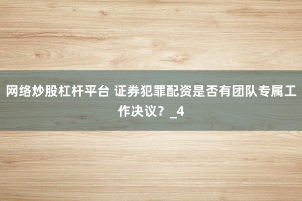 网络炒股杠杆平台 证券犯罪配资是否有团队专属工作决议？_4