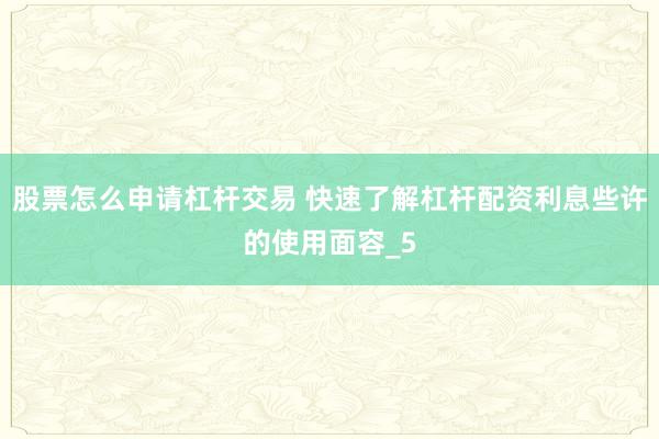 股票怎么申请杠杆交易 快速了解杠杆配资利息些许的使用面容_5