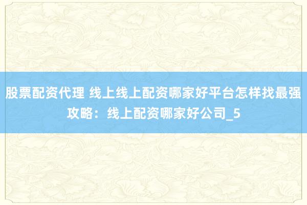 股票配资代理 线上线上配资哪家好平台怎样找最强攻略：线上配资哪家好公司_5