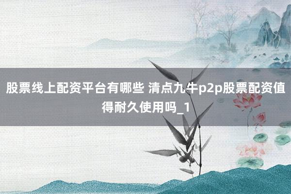 股票线上配资平台有哪些 清点九牛p2p股票配资值得耐久使用吗_1