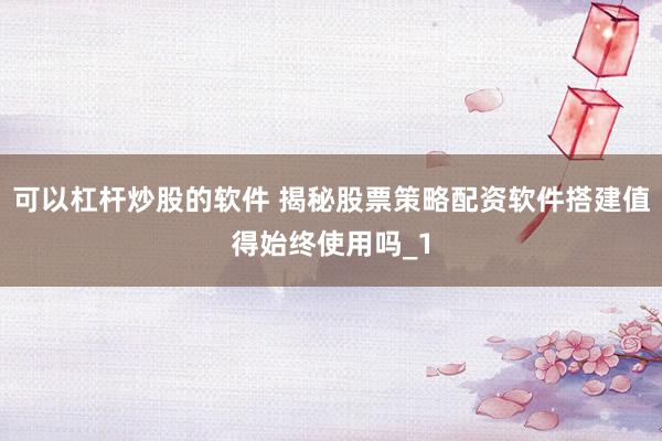 可以杠杆炒股的软件 揭秘股票策略配资软件搭建值得始终使用吗_1