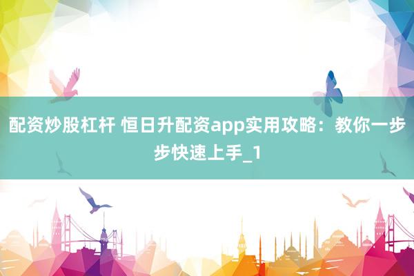 配资炒股杠杆 恒日升配资app实用攻略：教你一步步快速上手_1