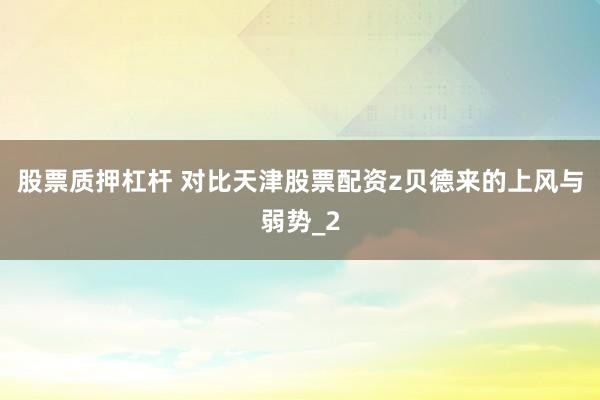 股票质押杠杆 对比天津股票配资z贝德来的上风与弱势_2
