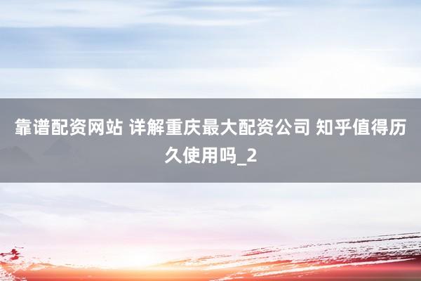 靠谱配资网站 详解重庆最大配资公司 知乎值得历久使用吗_2