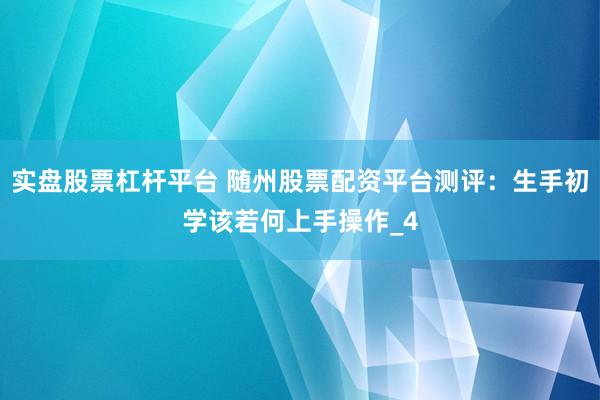 实盘股票杠杆平台 随州股票配资平台测评：生手初学该若何上手操作_4