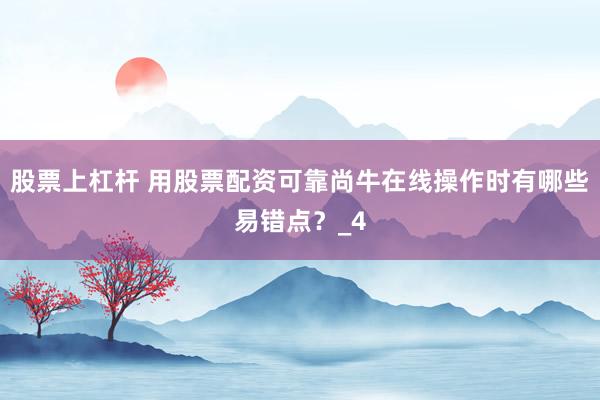 股票上杠杆 用股票配资可靠尚牛在线操作时有哪些易错点?_4