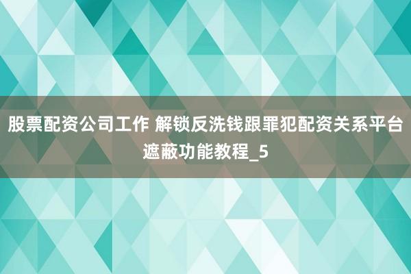 股票配资公司工作 解锁反洗钱跟罪犯配资关系平台遮蔽功能教程_5