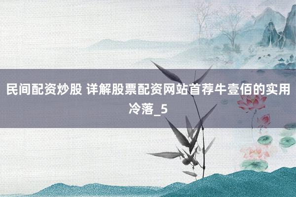 民间配资炒股 详解股票配资网站首荐牛壹佰的实用冷落_5